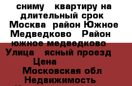 сниму 1-квартиру на длительный срок .Москва. район Южное Медведково › Район ­ южное медведково  › Улица ­ ясный проезд  › Цена ­ 25 000 - Московская обл. Недвижимость » Квартиры аренда   . Московская обл.